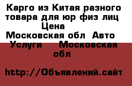 Карго из Китая разного товара для юр/физ лиц. › Цена ­ 100 - Московская обл. Авто » Услуги   . Московская обл.